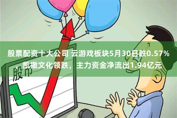 股票配资十大公司 云游戏板块5月30日跌0.57%，凯撒文化领跌，主力资金净流出1.94亿元