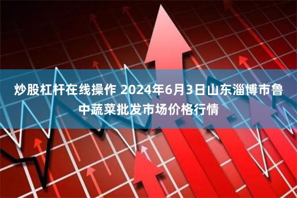 炒股杠杆在线操作 2024年6月3日山东淄博市鲁中蔬菜批发市场价格行情
