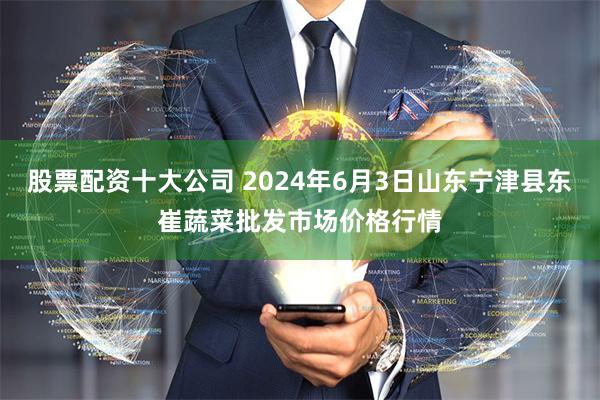 股票配资十大公司 2024年6月3日山东宁津县东崔蔬菜批发市场价格行情