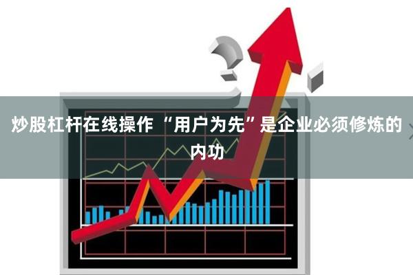 炒股杠杆在线操作 “用户为先”是企业必须修炼的内功