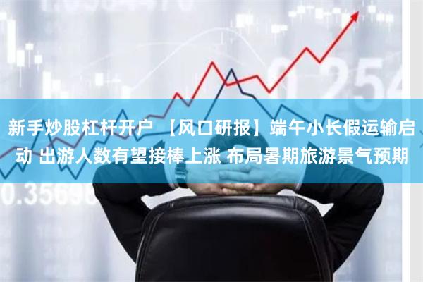 新手炒股杠杆开户 【风口研报】端午小长假运输启动 出游人数有望接棒上涨 布局暑期旅游景气预期