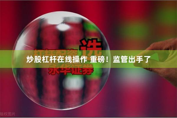 炒股杠杆在线操作 重磅！监管出手了