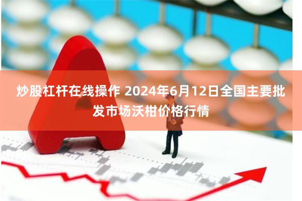炒股杠杆在线操作 2024年6月12日全国主要批发市场沃柑价格行情