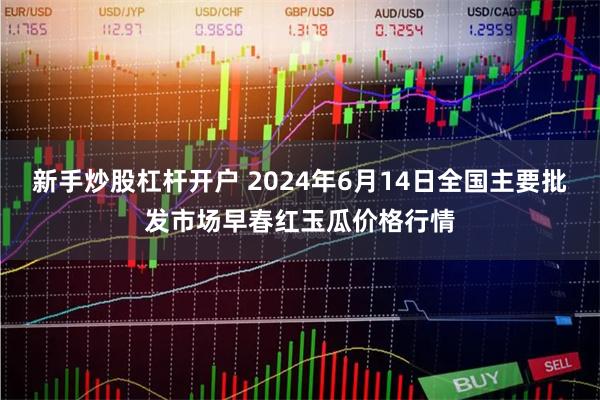 新手炒股杠杆开户 2024年6月14日全国主要批发市场早春红玉瓜价格行情