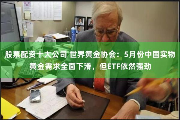 股票配资十大公司 世界黄金协会：5月份中国实物黄金需求全面下滑，但ETF依然强劲