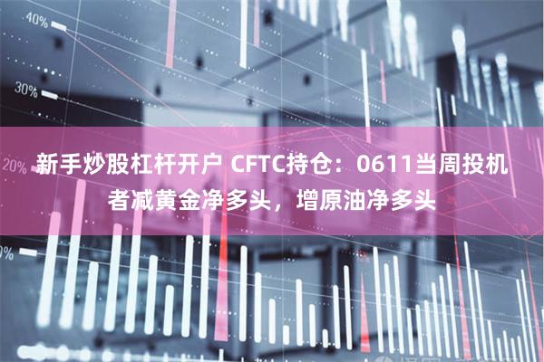新手炒股杠杆开户 CFTC持仓：0611当周投机者减黄金净多头，增原油净多头