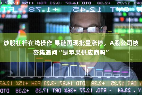 炒股杠杆在线操作 果链再现批量涨停，A股公司被密集追问“是苹果供应商吗”