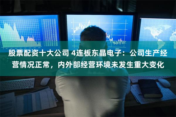 股票配资十大公司 4连板东晶电子：公司生产经营情况正常，内外部经营环境未发生重大变化