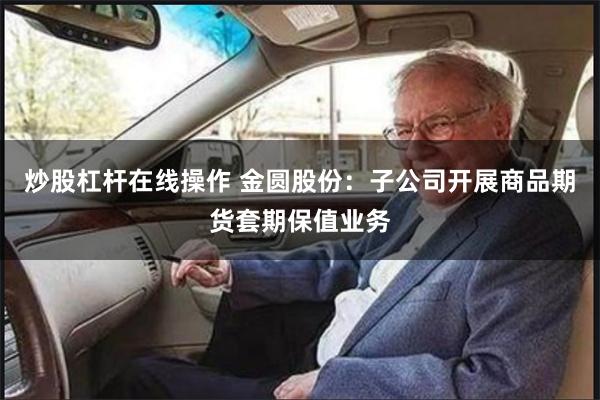 炒股杠杆在线操作 金圆股份：子公司开展商品期货套期保值业务