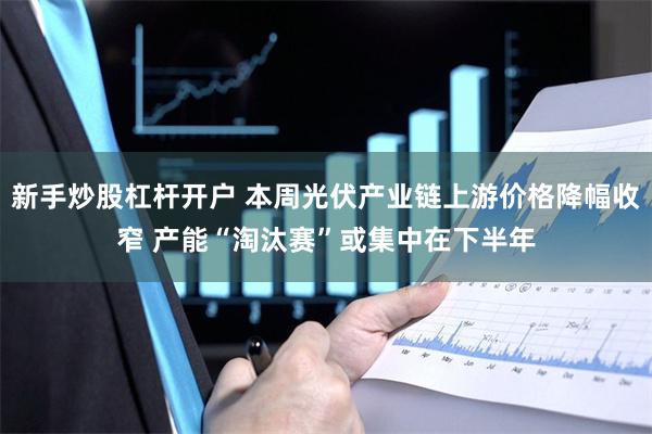 新手炒股杠杆开户 本周光伏产业链上游价格降幅收窄 产能“淘汰赛”或集中在下半年