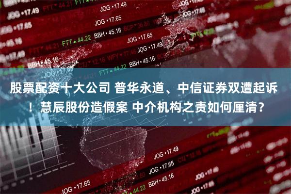 股票配资十大公司 普华永道、中信证券双遭起诉 ！慧辰股份造假案 中介机构之责如何厘清？