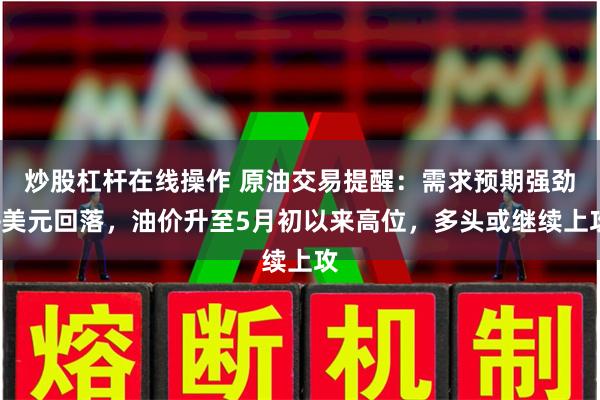 炒股杠杆在线操作 原油交易提醒：需求预期强劲+美元回落，油价升至5月初以来高位，多头或继续上攻