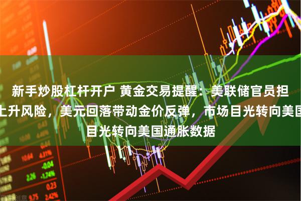 新手炒股杠杆开户 黄金交易提醒：美联储官员担忧失业率上升风险，美元回落带动金价反弹，市场目光转向美国通胀数据