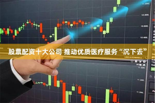 股票配资十大公司 推动优质医疗服务“沉下去”