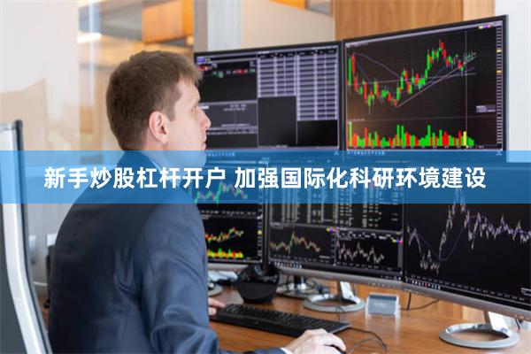 新手炒股杠杆开户 加强国际化科研环境建设