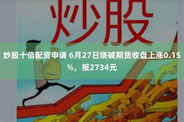 炒股十倍配资申请 6月27日烧碱期货收盘上涨0.15%，报2734元