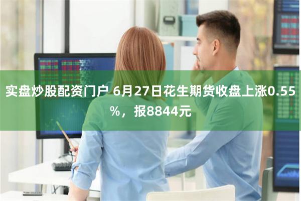 实盘炒股配资门户 6月27日花生期货收盘上涨0.55%，报8844元