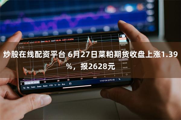 炒股在线配资平台 6月27日菜粕期货收盘上涨1.39%，报2628元
