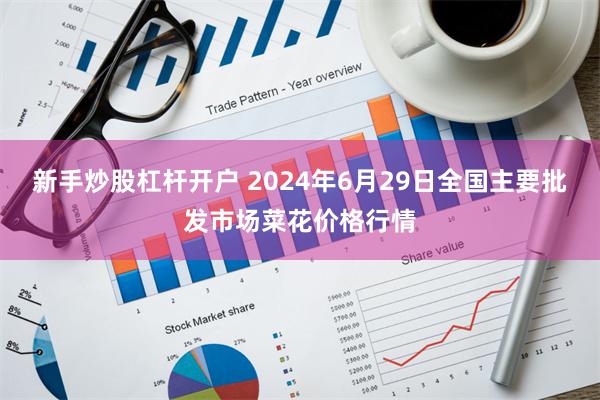 新手炒股杠杆开户 2024年6月29日全国主要批发市场菜花价格行情
