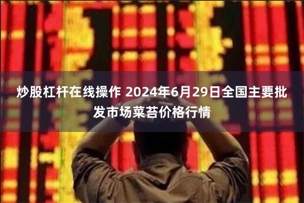 炒股杠杆在线操作 2024年6月29日全国主要批发市场菜苔价格行情