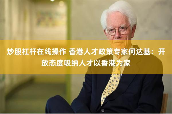 炒股杠杆在线操作 香港人才政策专家何达基：开放态度吸纳人才以香港为家