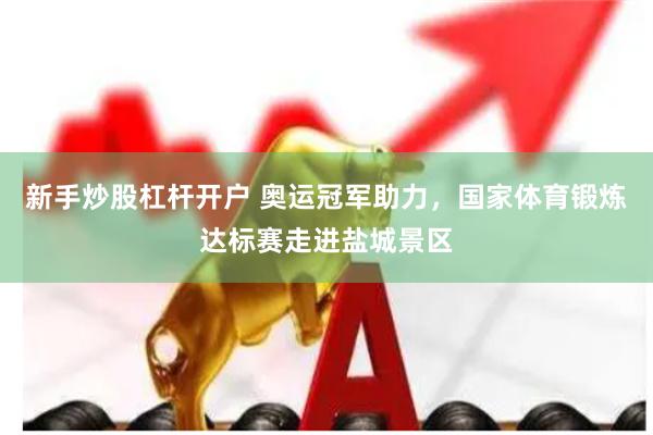 新手炒股杠杆开户 奥运冠军助力，国家体育锻炼达标赛走进盐城景区
