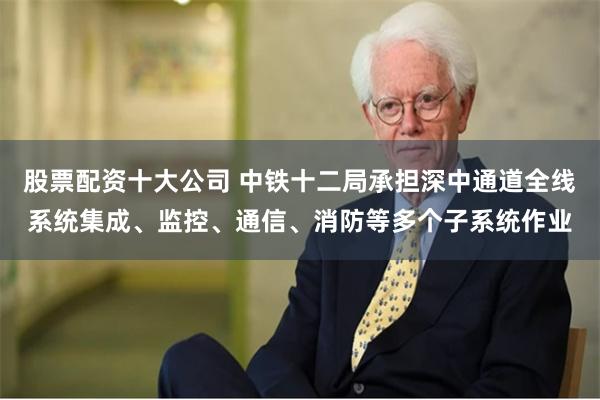 股票配资十大公司 中铁十二局承担深中通道全线系统集成、监控、通信、消防等多个子系统作业
