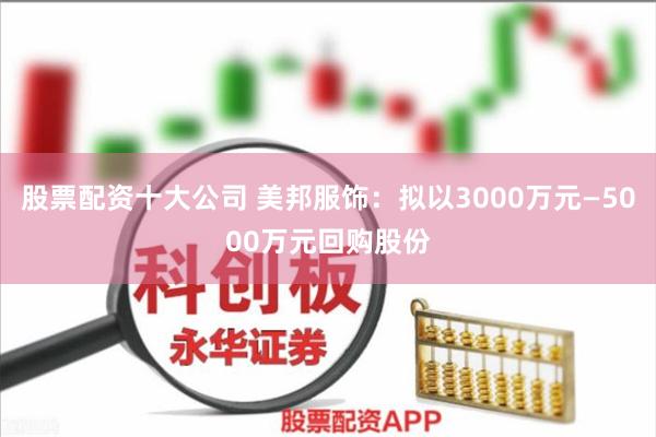股票配资十大公司 美邦服饰：拟以3000万元—5000万元回购股份
