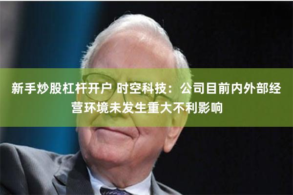 新手炒股杠杆开户 时空科技：公司目前内外部经营环境未发生重大不利影响