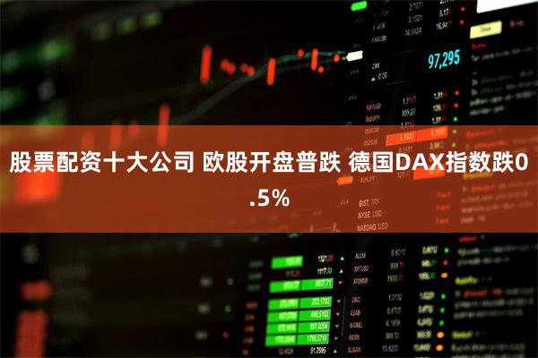 股票配资十大公司 欧股开盘普跌 德国DAX指数跌0.5%
