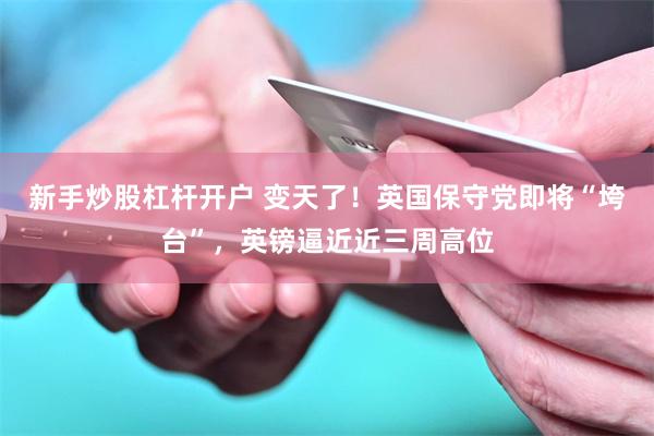 新手炒股杠杆开户 变天了！英国保守党即将“垮台”，英镑逼近近三周高位