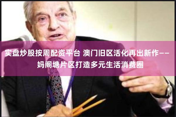 实盘炒股按周配资平台 澳门旧区活化再出新作——   妈阁塘片区打造多元生活消费圈