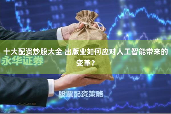 十大配资炒股大全 出版业如何应对人工智能带来的变革？