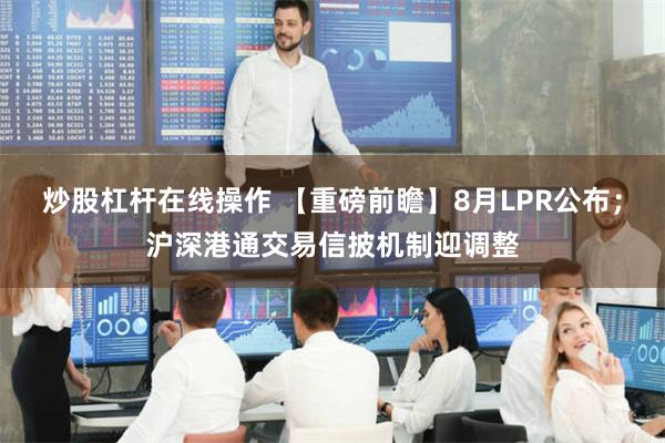 炒股杠杆在线操作 【重磅前瞻】8月LPR公布；沪深港通交易信披机制迎调整