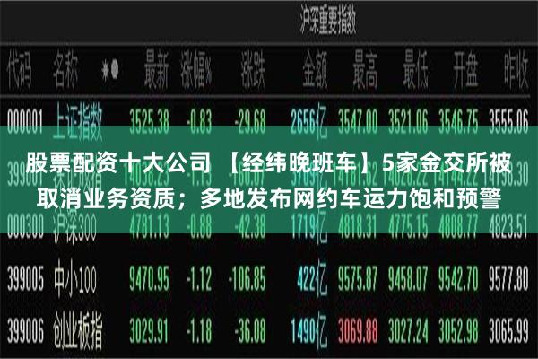 股票配资十大公司 【经纬晚班车】5家金交所被取消业务资质；多地发布网约车运力饱和预警