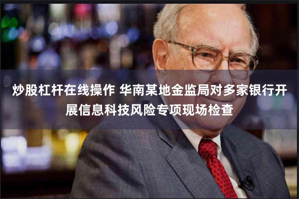 炒股杠杆在线操作 华南某地金监局对多家银行开展信息科技风险专项现场检查