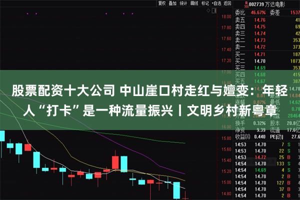 股票配资十大公司 中山崖口村走红与嬗变：年轻人“打卡”是一种流量振兴丨文明乡村新粤章