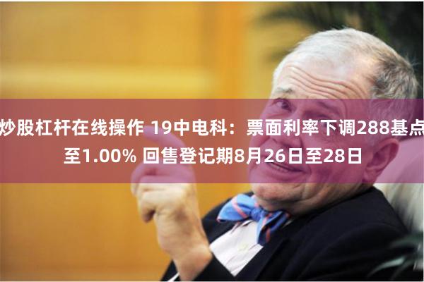 炒股杠杆在线操作 19中电科：票面利率下调288基点至1.00% 回售登记期8月26日至28日