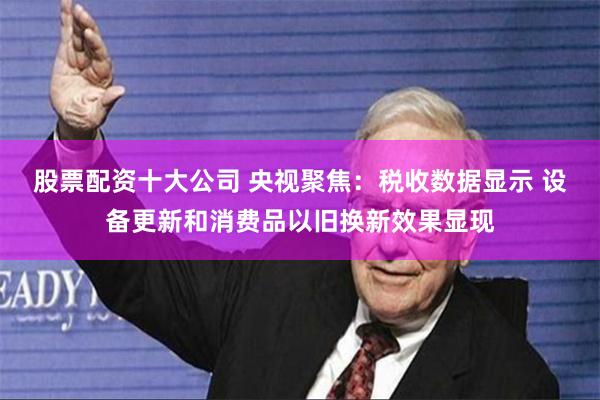 股票配资十大公司 央视聚焦：税收数据显示 设备更新和消费品以旧换新效果显现