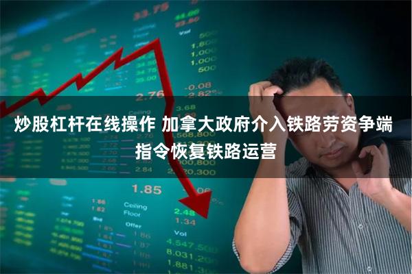 炒股杠杆在线操作 加拿大政府介入铁路劳资争端 指令恢复铁路运营