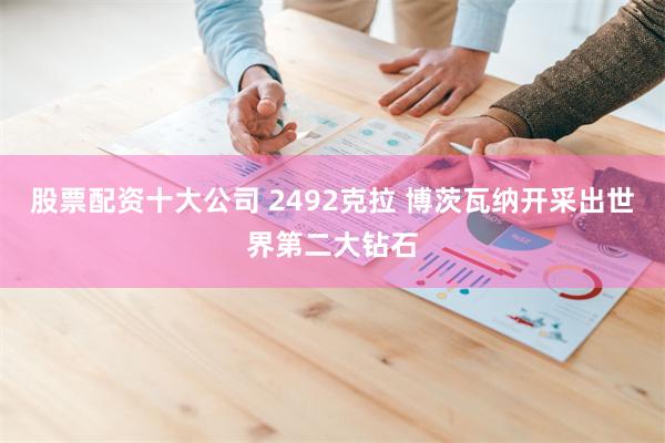 股票配资十大公司 2492克拉 博茨瓦纳开采出世界第二大钻石