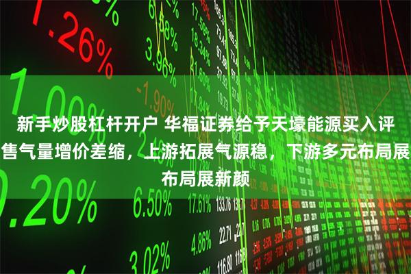 新手炒股杠杆开户 华福证券给予天壕能源买入评级，售气量增价差缩，上游拓展气源稳，下游多元布局展新颜