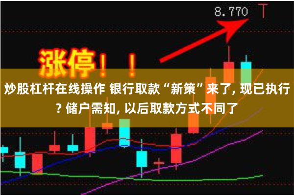 炒股杠杆在线操作 银行取款“新策”来了, 现已执行? 储户需知, 以后取款方式不同了