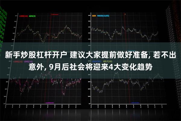 新手炒股杠杆开户 建议大家提前做好准备, 若不出意外, 9月后社会将迎来4大变化趋势
