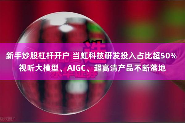 新手炒股杠杆开户 当虹科技研发投入占比超50% 视听大模型、AIGC、超高清产品不断落地