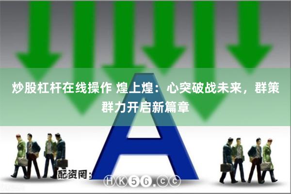 炒股杠杆在线操作 煌上煌：心突破战未来，群策群力开启新篇章