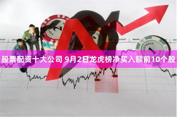 股票配资十大公司 9月2日龙虎榜净买入额前10个股