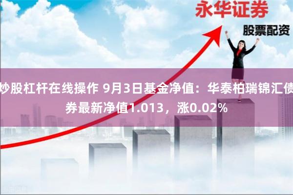 炒股杠杆在线操作 9月3日基金净值：华泰柏瑞锦汇债券最新净值1.013，涨0.02%