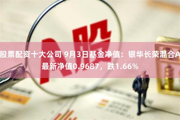 股票配资十大公司 9月3日基金净值：银华长荣混合A最新净值0.9687，跌1.66%