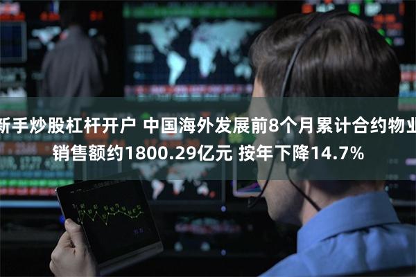 新手炒股杠杆开户 中国海外发展前8个月累计合约物业销售额约1800.29亿元 按年下降14.7%